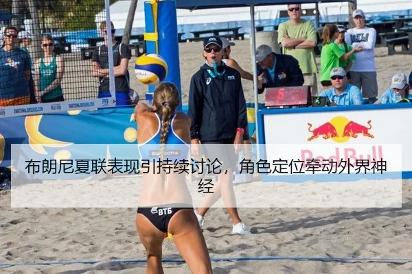 布朗尼夏联表现引持续讨论，角色定位牵动外界神经