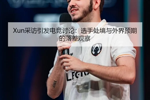 Xun采访引发电竞讨论：选手处境与外界预期的落差观察